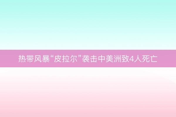 热带风暴“皮拉尔”袭击中美洲致4人死亡