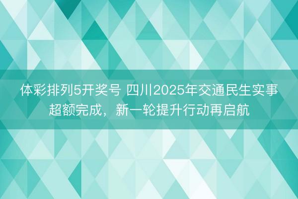 体彩排列5开奖号 四川2025年交通民生实事超额完成，新一轮提升行动再启航