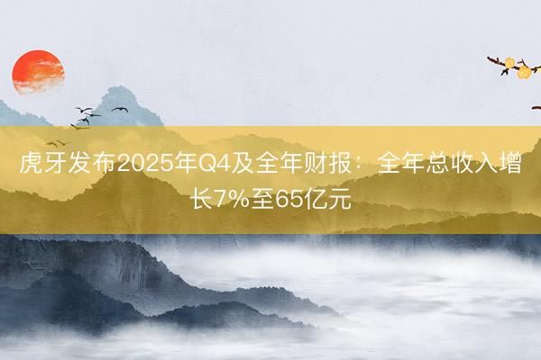 虎牙发布2025年Q4及全年财报：全年总收入增长7%至65亿元