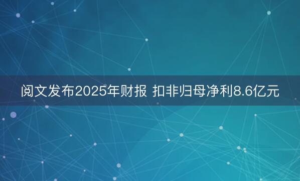 阅文发布2025年财报 扣非归母净利8.6亿元