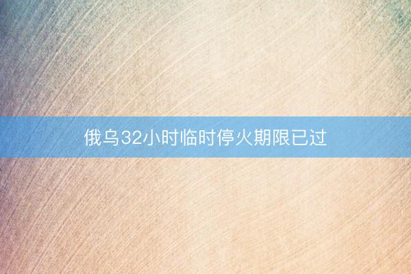 俄乌32小时临时停火期限已过