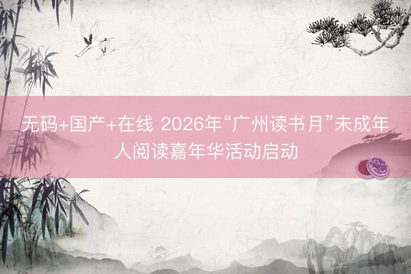 无码+国产+在线 2026年“广州读书月”未成年人阅读嘉年华活动启动