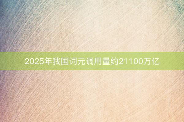 2025年我国词元调用量约21100万亿