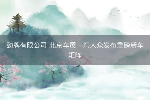 劲牌有限公司 北京车展一汽大众发布重磅新车矩阵