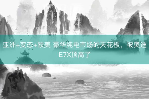 亚洲+变态+欧美 豪华纯电市场的天花板，被奥迪E7X顶高了