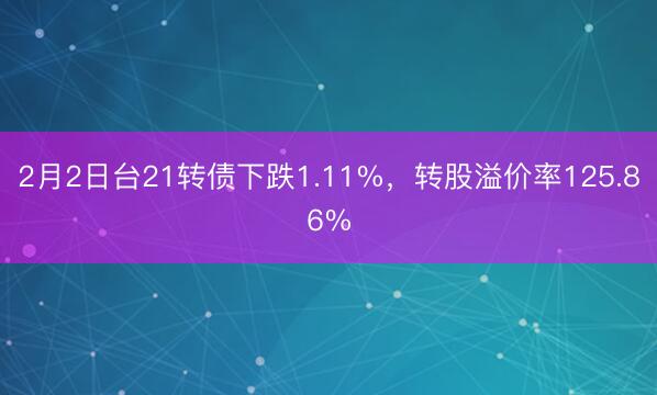 2月2日台21转债下跌1.11%，转股溢价率125.86%