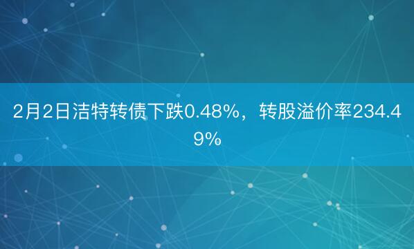 2月2日洁特转债下跌0.48%，转股溢价率234.49%