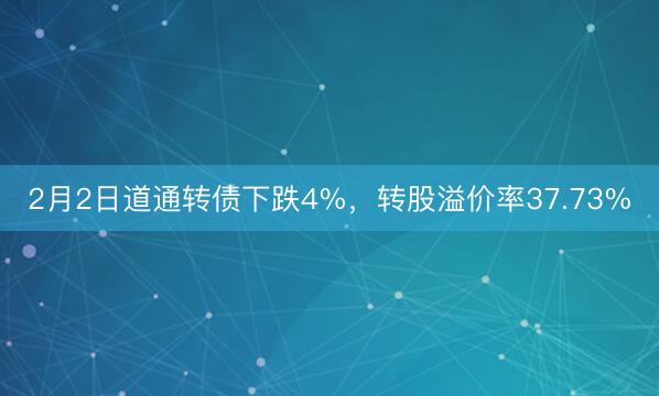 2月2日道通转债下跌4%，转股溢价率37.73%