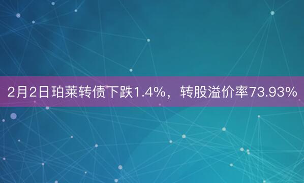 2月2日珀莱转债下跌1.4%，转股溢价率73.93%