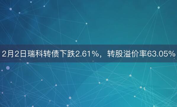 2月2日瑞科转债下跌2.61%，转股溢价率63.05%