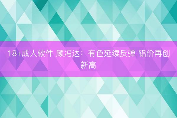 18+成人软件 顾冯达：有色延续反弹 铝价再创新高