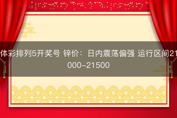 体彩排列5开奖号 锌价：日内震荡偏强 运行区间21000-21500