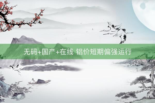 无码+国产+在线 铝价短期偏强运行
