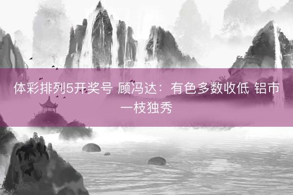 体彩排列5开奖号 顾冯达：有色多数收低 铝市一枝独秀