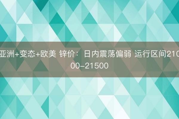 亚洲+变态+欧美 锌价：日内震荡偏弱 运行区间21000-21500