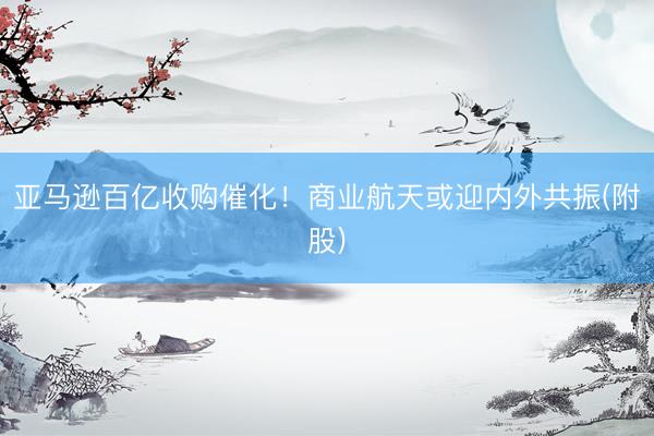 亚马逊百亿收购催化！商业航天或迎内外共振(附股)