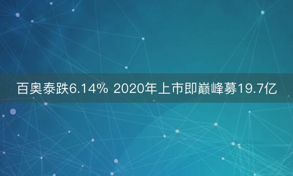 百奥泰跌6.14% 2020年上市即巅峰募19.7亿