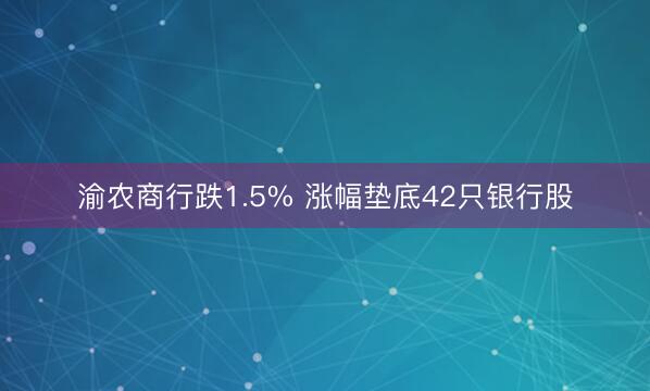 渝农商行跌1.5% 涨幅垫底42只银行股