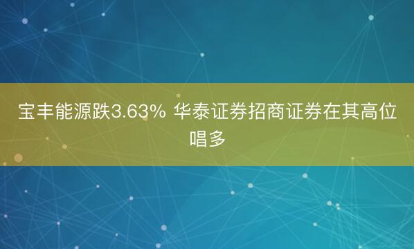 宝丰能源跌3.63% 华泰证券招商证券在其高位唱多