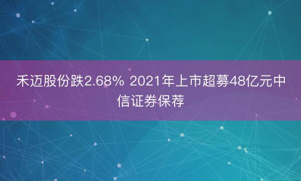 禾迈股份跌2.68% 2021年上市超募48亿元中信证券保荐