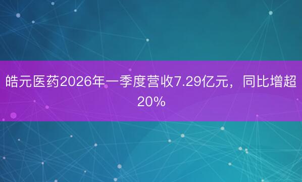 皓元医药2026年一季度营收7.29亿元，同比增超20%