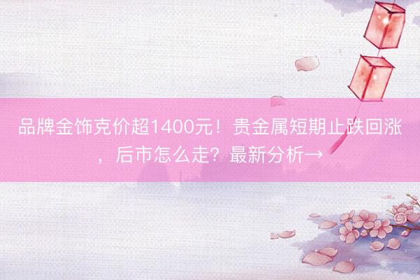 品牌金饰克价超1400元！贵金属短期止跌回涨，后市怎么走？最新分析→
