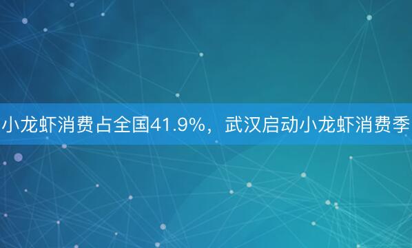 小龙虾消费占全国41.9%，武汉启动小龙虾消费季