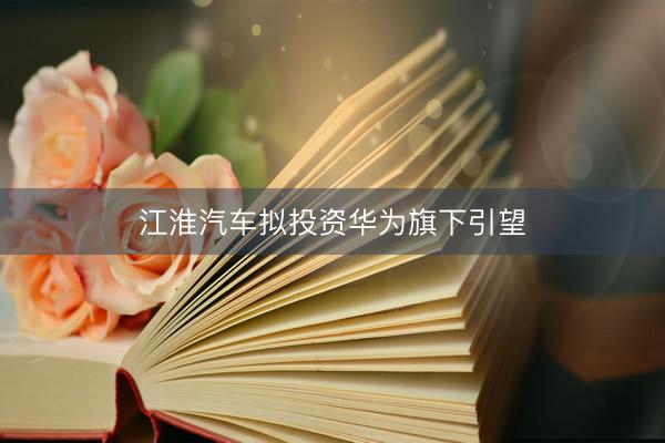 江淮汽车拟投资华为旗下引望
