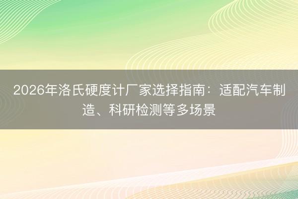 2026年洛氏硬度计厂家选择指南：适配汽车制造、科研检测等多场景
