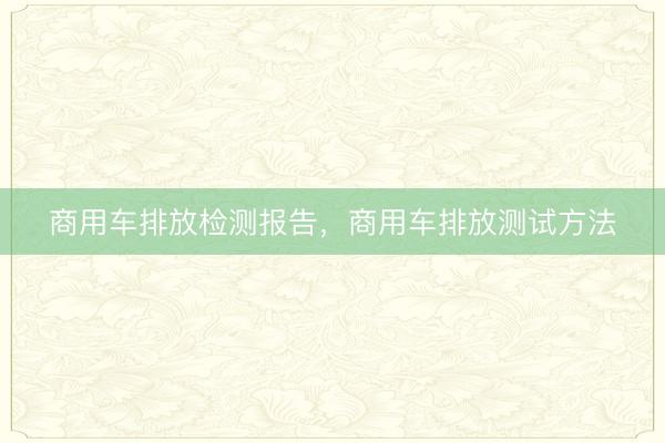 商用车排放检测报告，商用车排放测试方法