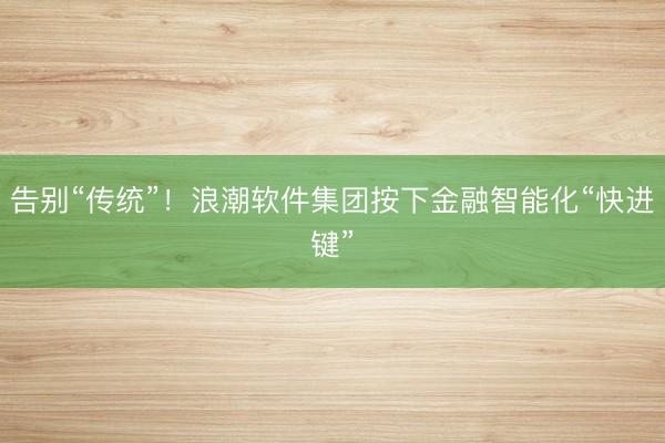 告别“传统”！浪潮软件集团按下金融智能化“快进键”