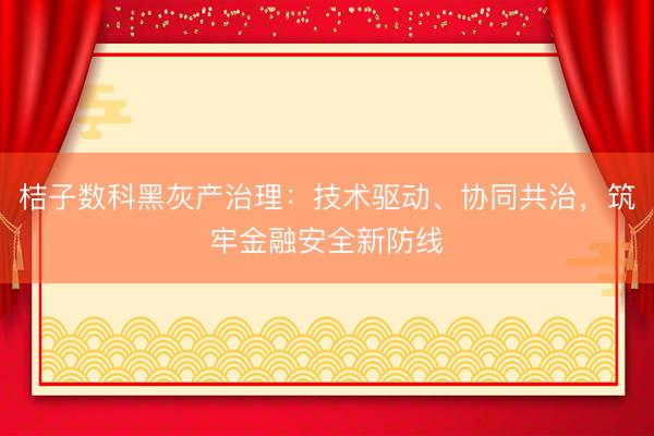 桔子数科黑灰产治理：技术驱动、协同共治，筑牢金融安全新防线