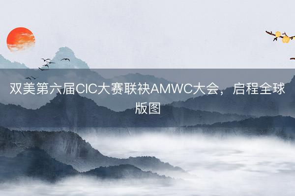 双美第六届CIC大赛联袂AMWC大会，启程全球版图