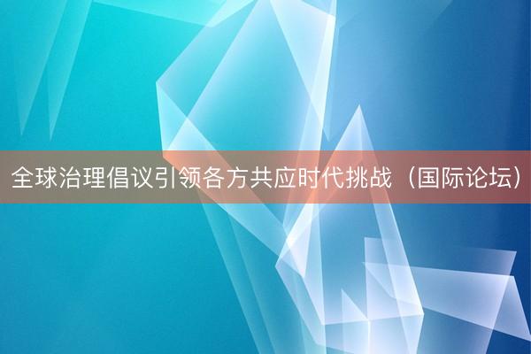 全球治理倡议引领各方共应时代挑战（国际论坛）