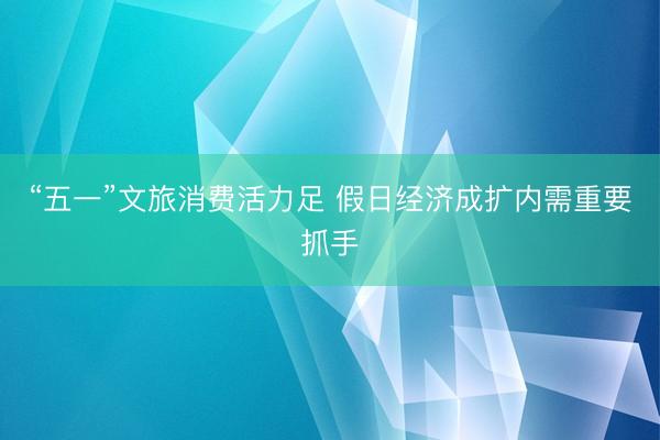 “五一”文旅消费活力足 假日经济成扩内需重要抓手
