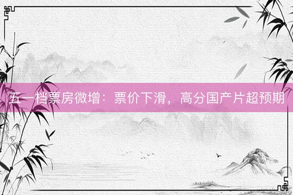 五一档票房微增：票价下滑，高分国产片超预期