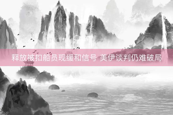 释放被扣船员现缓和信号 美伊谈判仍难破局