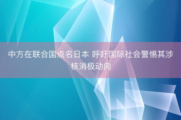 中方在联合国点名日本 呼吁国际社会警惕其涉核消极动向