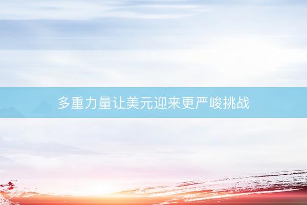 多重力量让美元迎来更严峻挑战