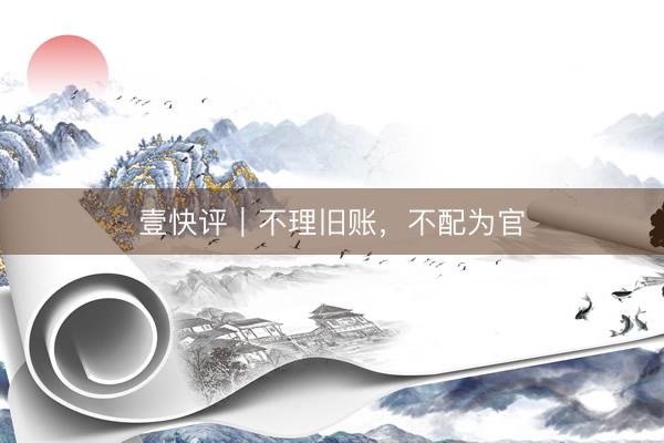 壹快评｜不理旧账，不配为官