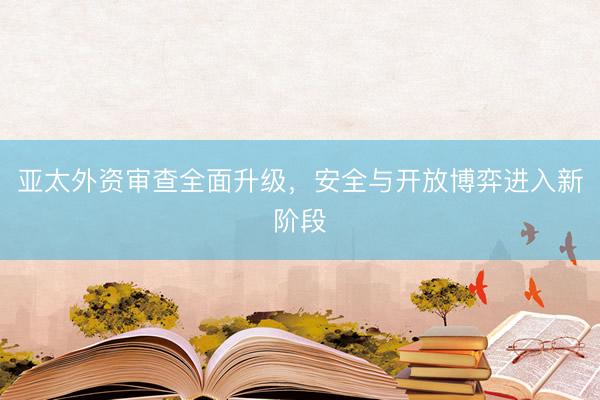 亚太外资审查全面升级,安全与开放博弈进入新阶段