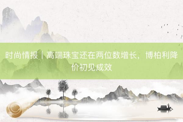 时尚情报｜高端珠宝还在两位数增长，博柏利降价初见成效
