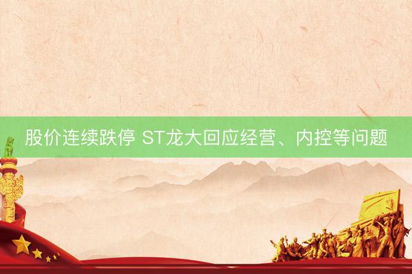 股价连续跌停 ST龙大回应经营、内控等问题