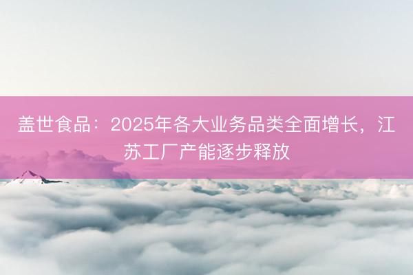 盖世食品：2025年各大业务品类全面增长，江苏工厂产能逐步释放