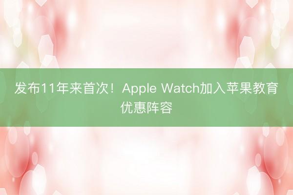 发布11年来首次！Apple Watch加入苹果教育优惠阵容