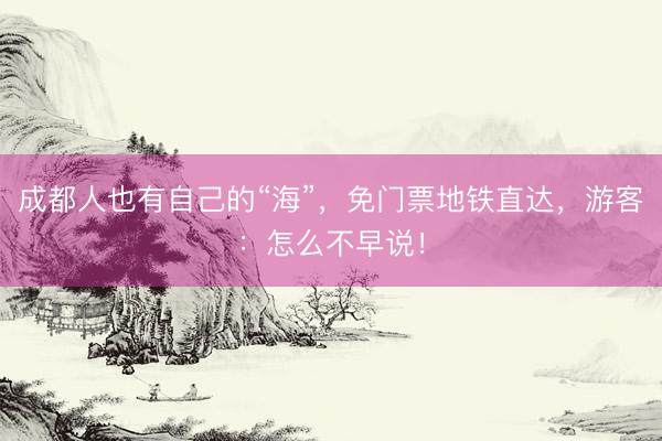 成都人也有自己的“海”，免门票地铁直达，游客：怎么不早说！