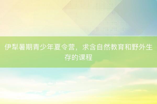 伊犁暑期青少年夏令营，求含自然教育和野外生存的课程