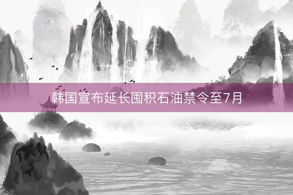 韩国宣布延长囤积石油禁令至7月