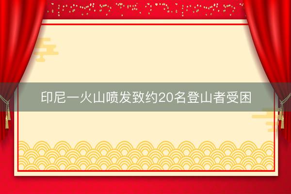 印尼一火山喷发致约20名登山者受困
