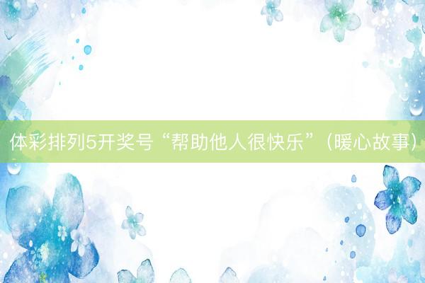 体彩排列5开奖号 “帮助他人很快乐”（暖心故事）